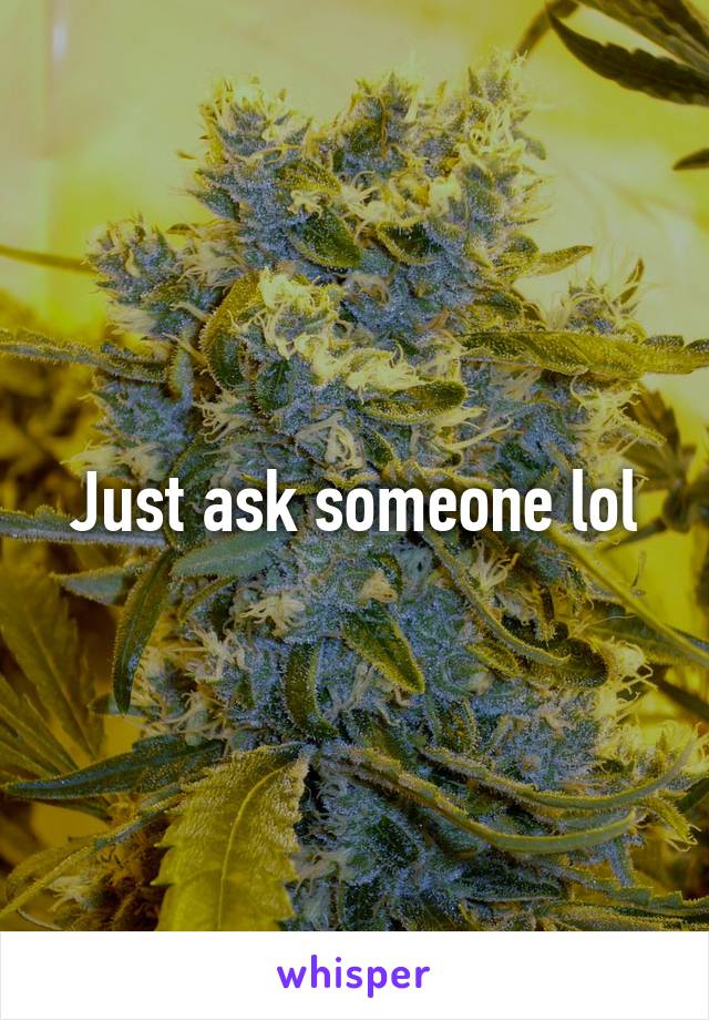 Just ask someone lol