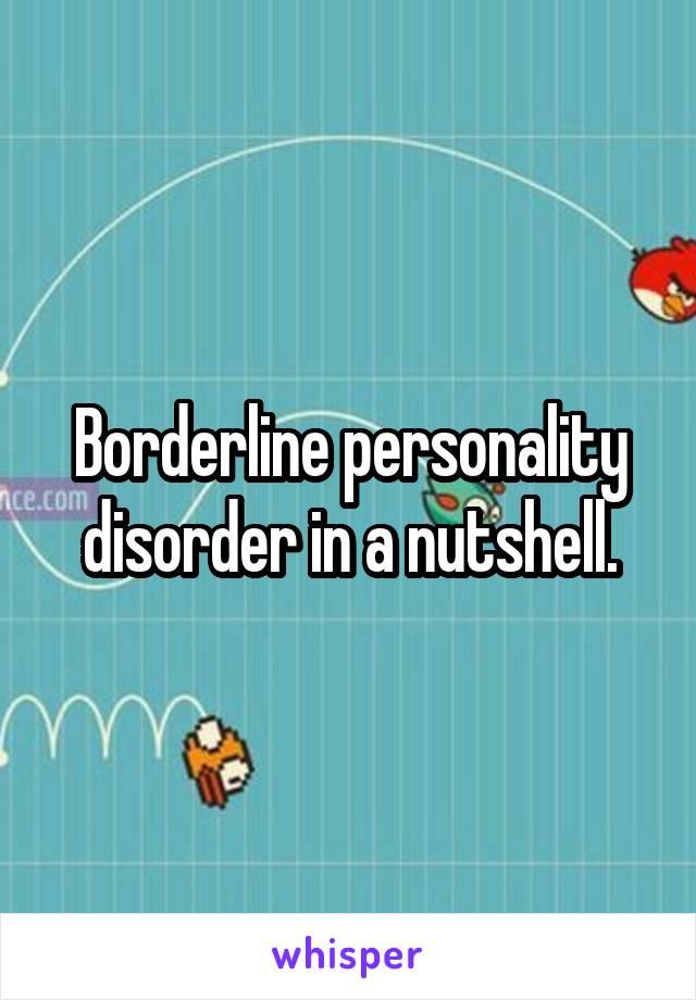 Borderline personality disorder in a nutshell.