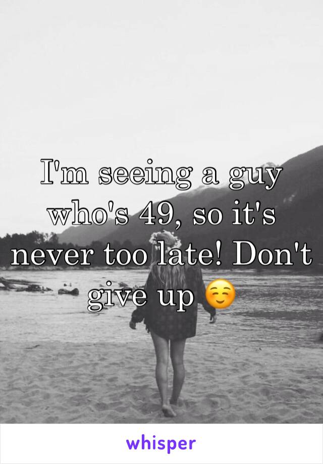 I'm seeing a guy who's 49, so it's never too late! Don't give up ☺️