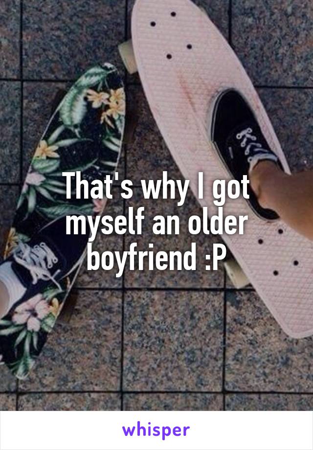 That's why I got myself an older boyfriend :P