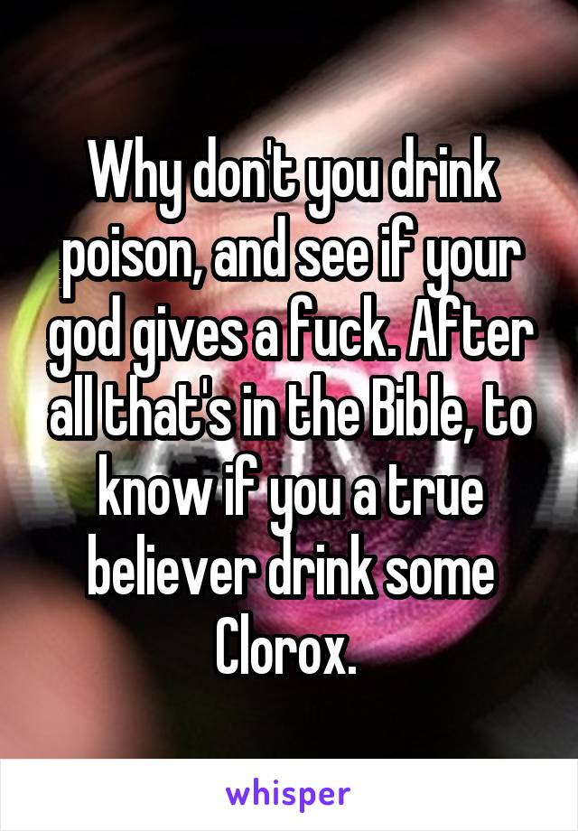 Why don't you drink poison, and see if your god gives a fuck. After all that's in the Bible, to know if you a true believer drink some Clorox. 