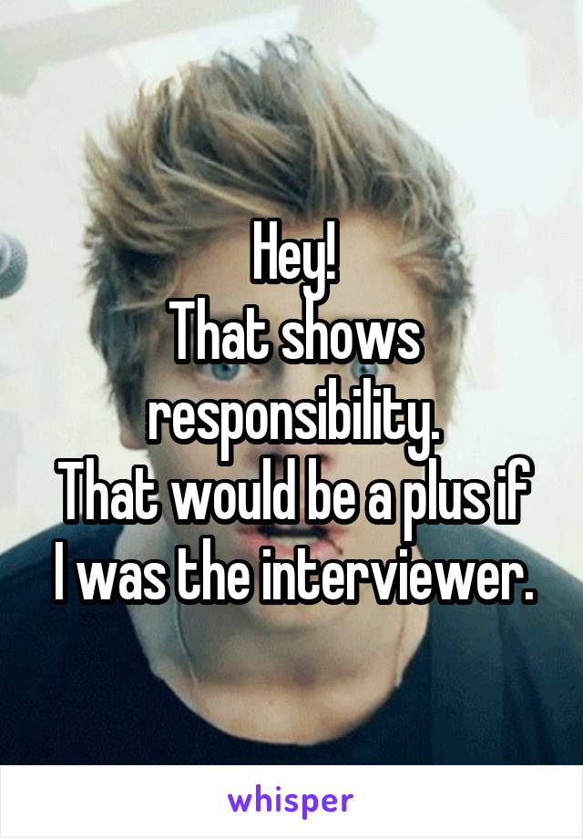 Hey!
That shows responsibility.
That would be a plus if I was the interviewer.