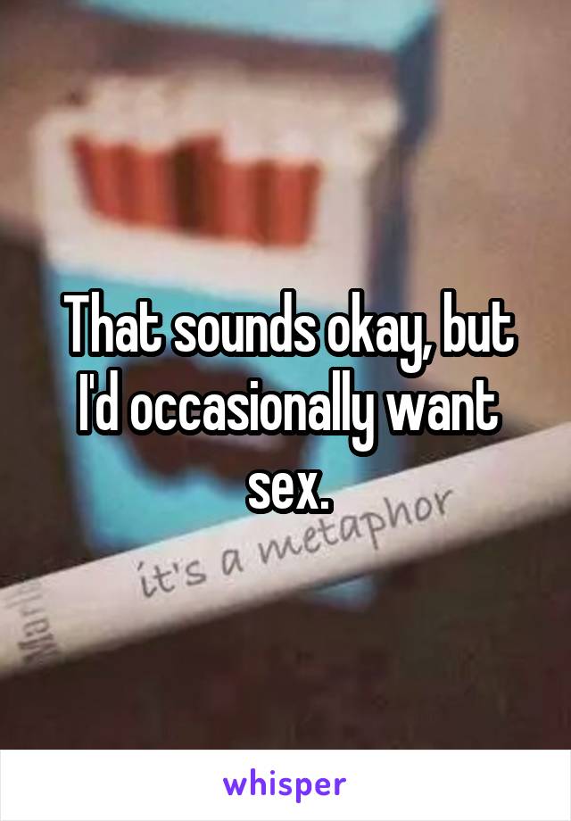 That sounds okay, but I'd occasionally want sex.