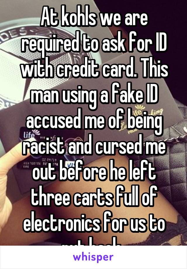 At kohls we are required to ask for ID with credit card. This man using a fake ID accused me of being racist and cursed me out before he left three carts full of electronics for us to put back..