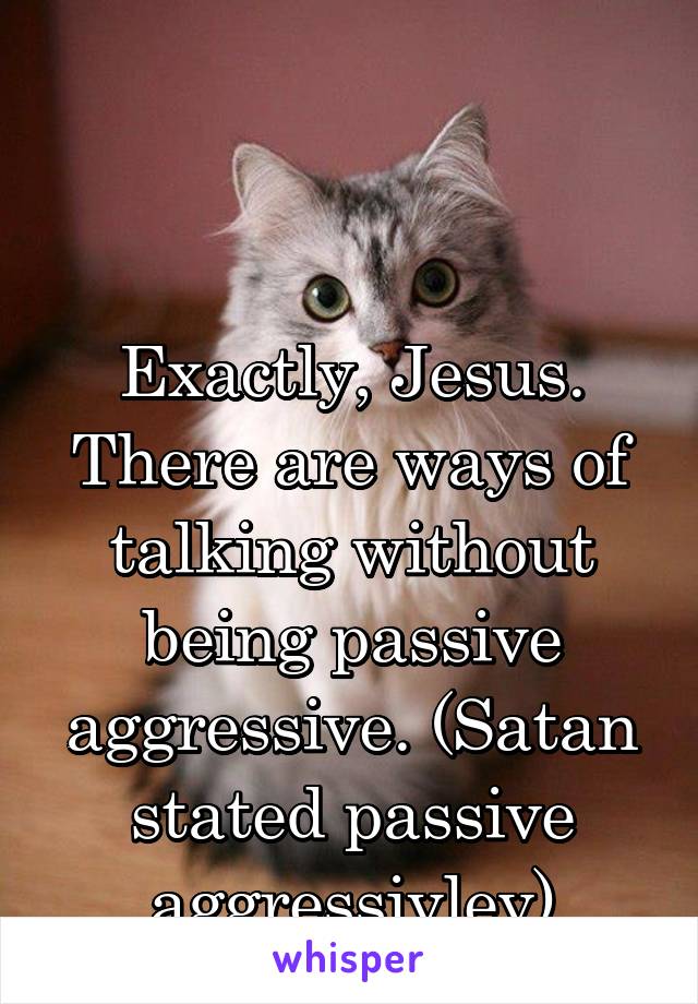 


Exactly, Jesus. There are ways of talking without being passive aggressive. (Satan stated passive aggressivley)