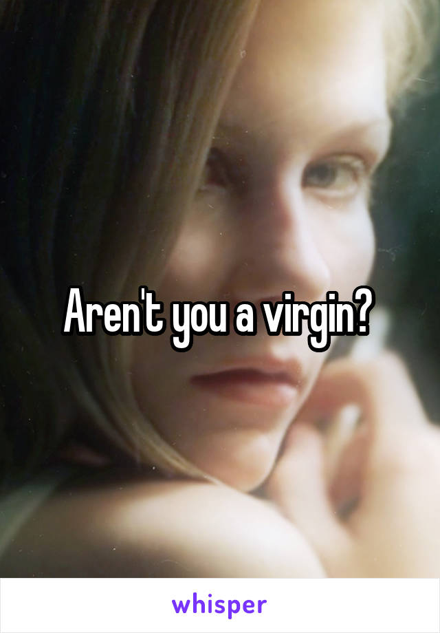 Aren't you a virgin? 