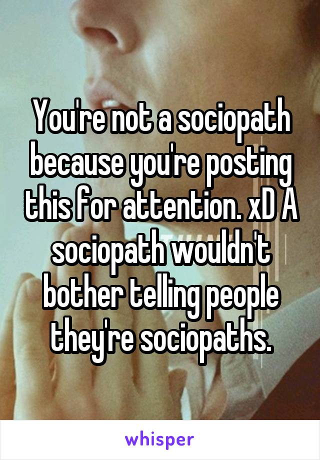 You're not a sociopath because you're posting this for attention. xD A sociopath wouldn't bother telling people they're sociopaths.