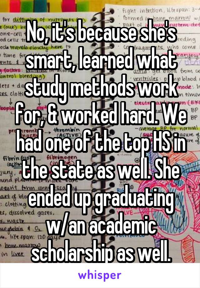 No, it's because she's smart, learned what study methods work for, & worked hard. We had one of the top HS in the state as well. She ended up graduating w/an academic scholarship as well.