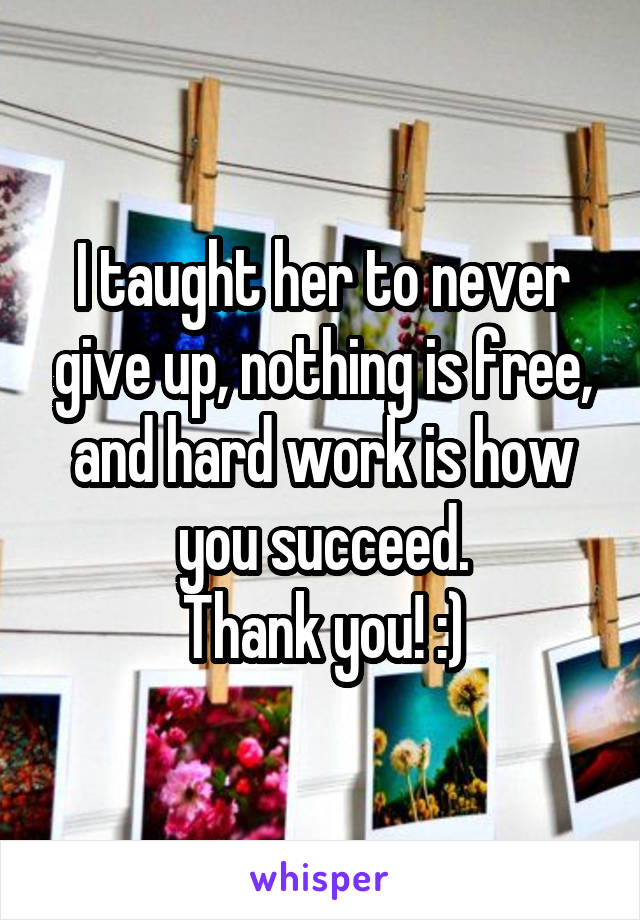 I taught her to never give up, nothing is free, and hard work is how you succeed.
Thank you! :)