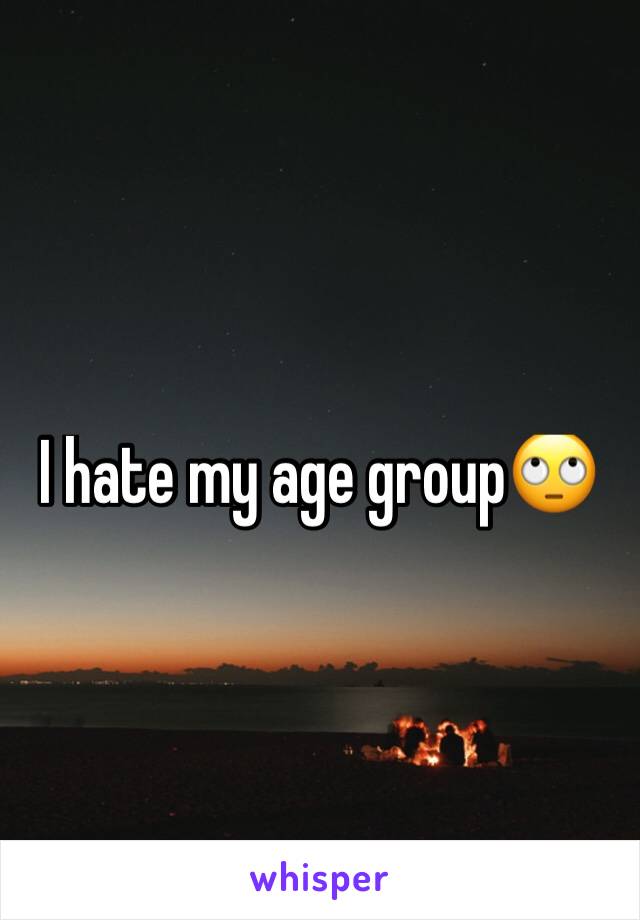 I hate my age group🙄