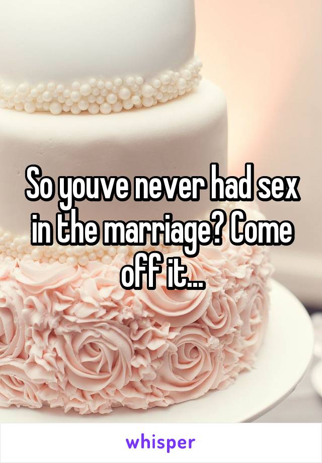 So youve never had sex in the marriage? Come off it...