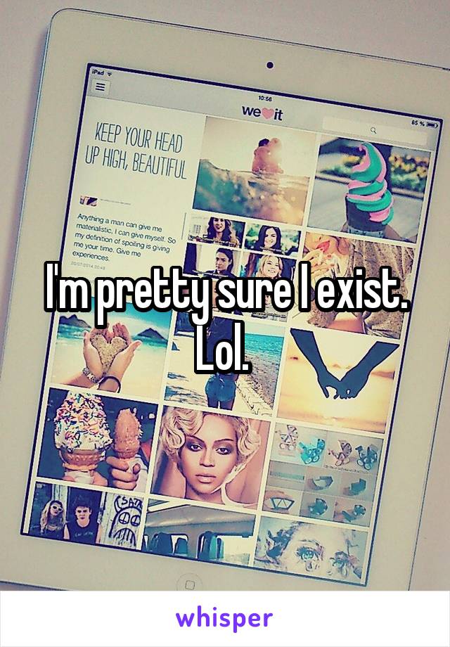 I'm pretty sure I exist. Lol. 