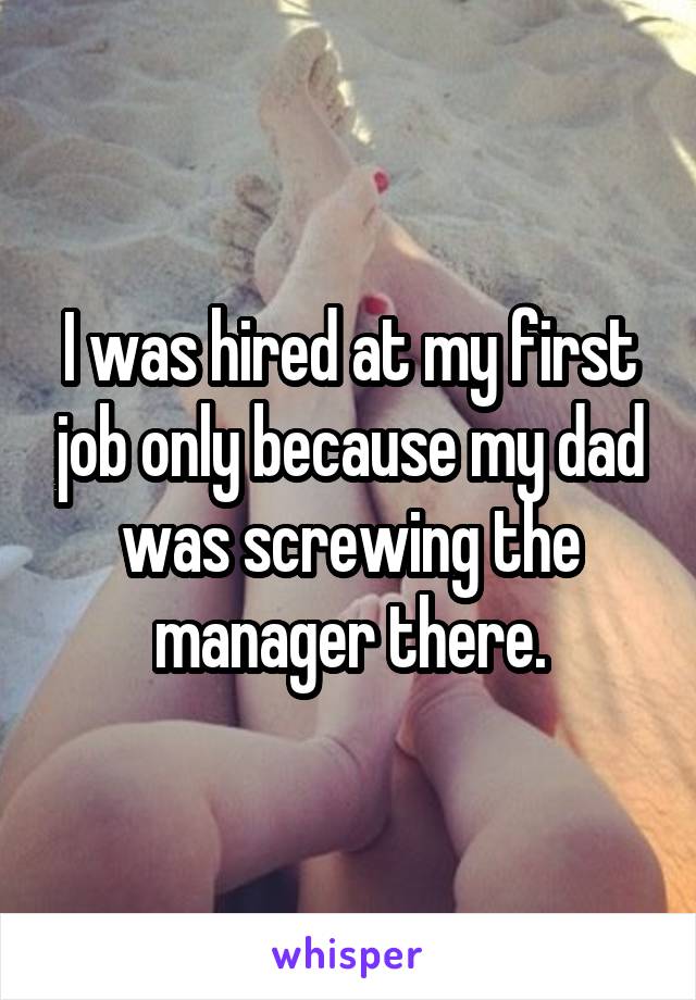 I was hired at my first job only because my dad was screwing the manager there.