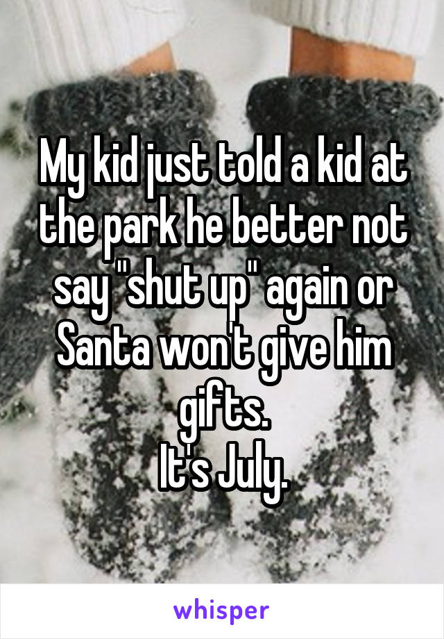My kid just told a kid at the park he better not say "shut up" again or Santa won't give him gifts.
It's July.