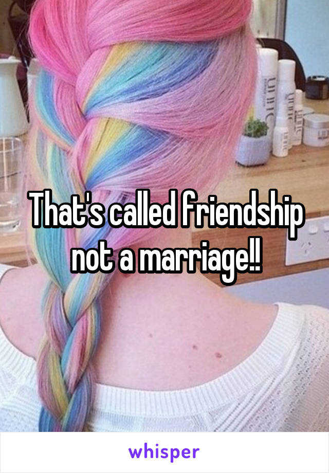 That's called friendship not a marriage!!