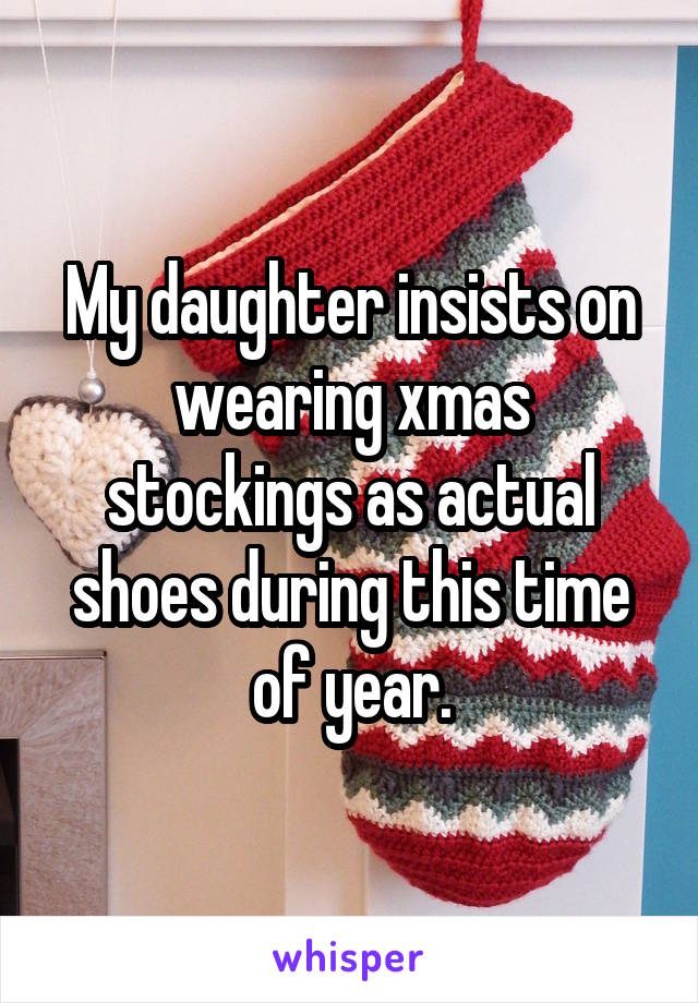 My daughter insists on wearing xmas stockings as actual shoes during this time of year.