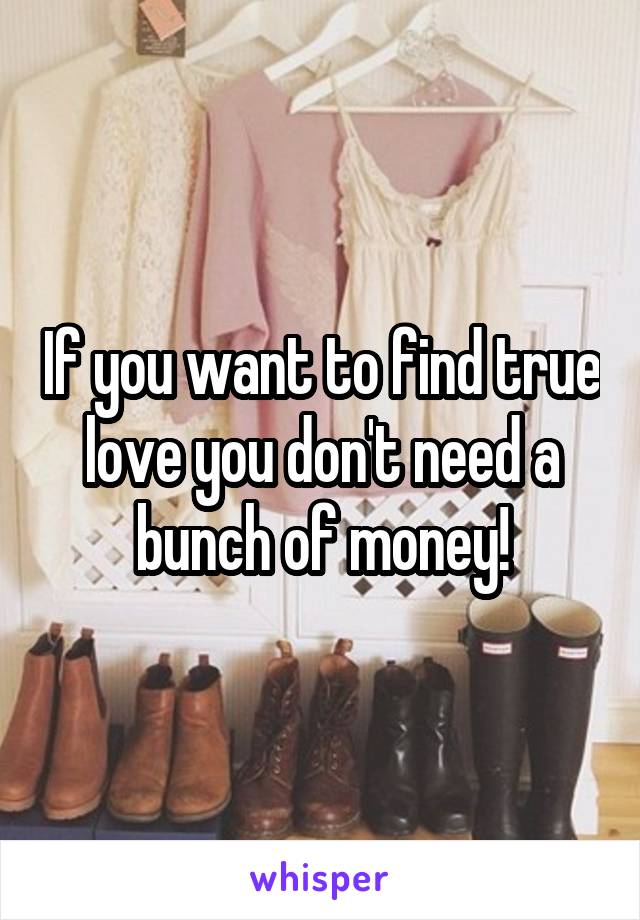 If you want to find true love you don't need a bunch of money!