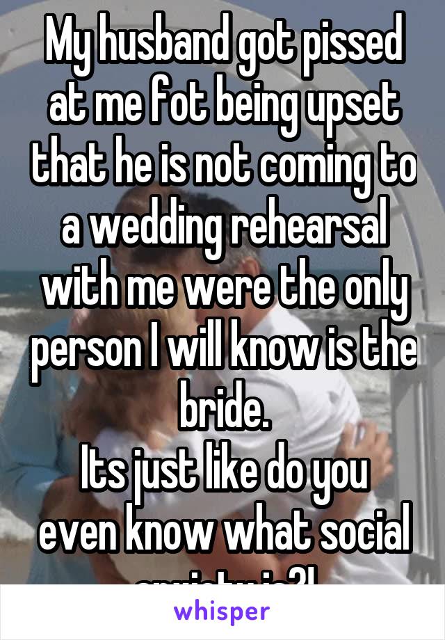 My husband got pissed at me fot being upset that he is not coming to a wedding rehearsal with me were the only person I will know is the bride.
Its just like do you even know what social anxiety is?!