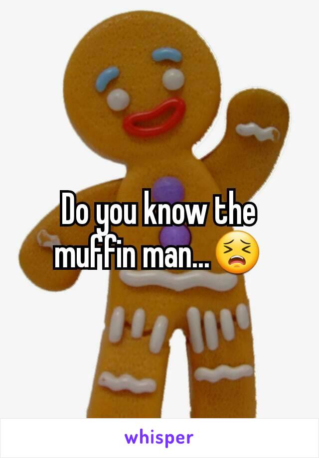 Do you know the muffin man...😣