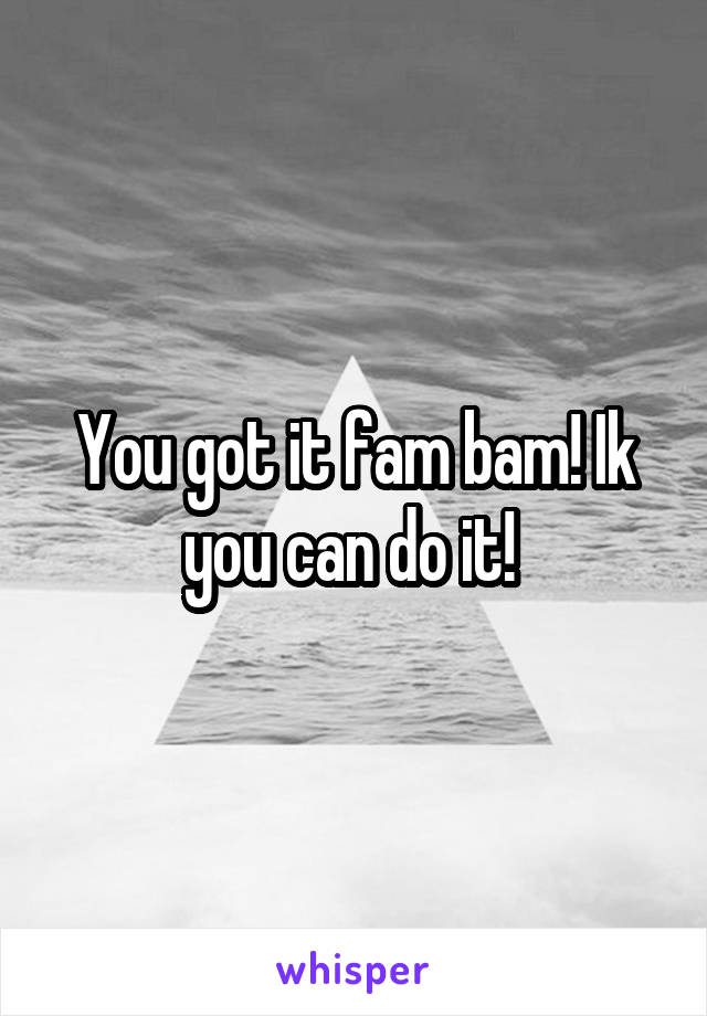You got it fam bam! Ik you can do it! 