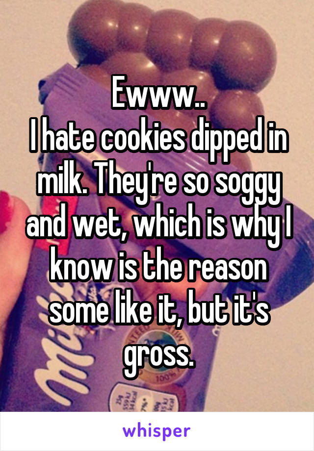 Ewww..
I hate cookies dipped in milk. They're so soggy and wet, which is why I know is the reason some like it, but it's gross.