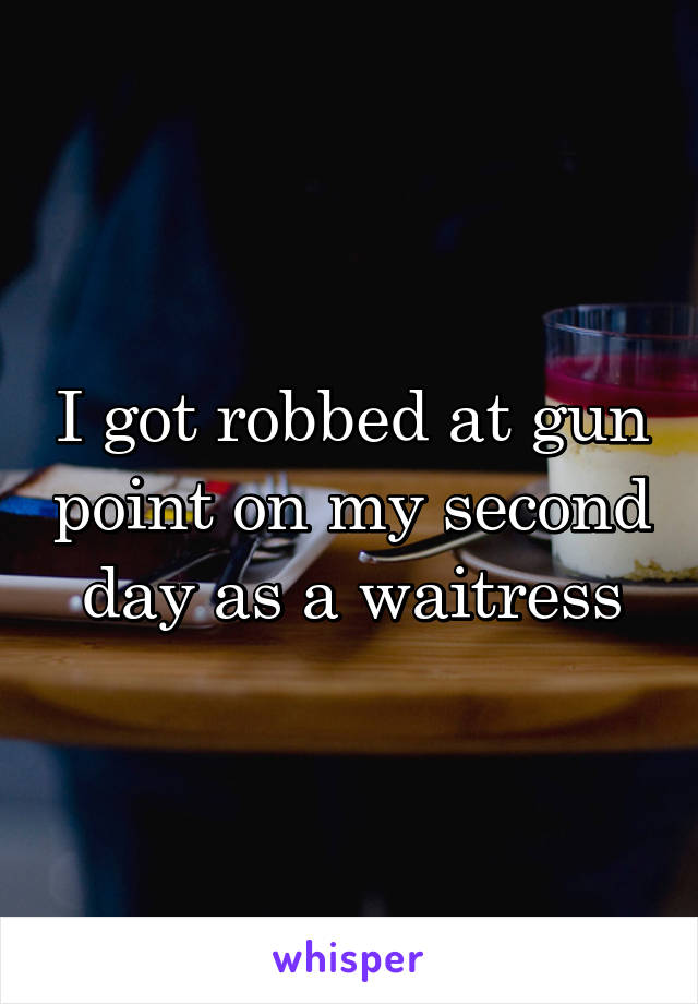 I got robbed at gun point on my second day as a waitress
