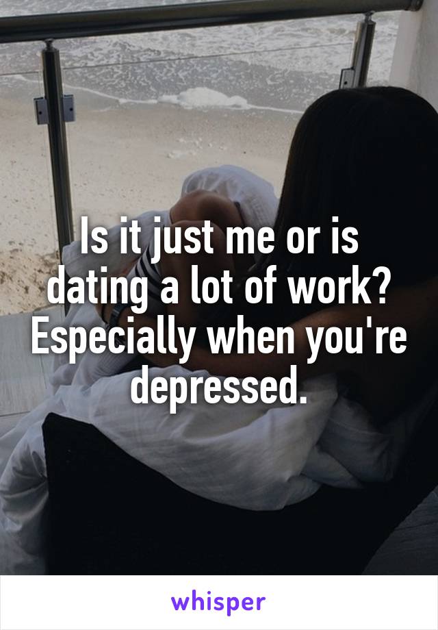 Is it just me or is dating a lot of work? Especially when you're depressed.