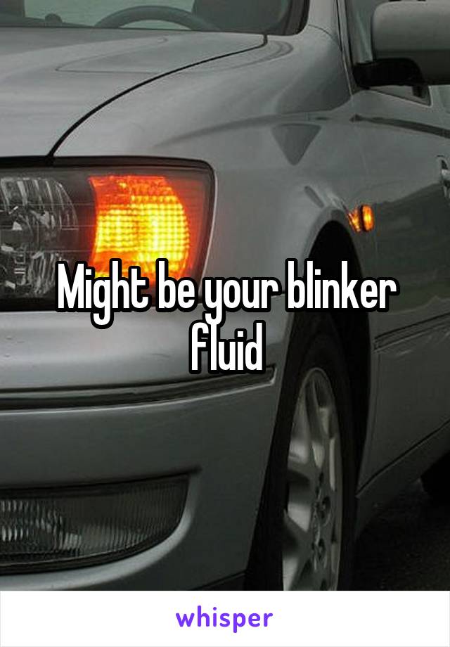 Might be your blinker fluid