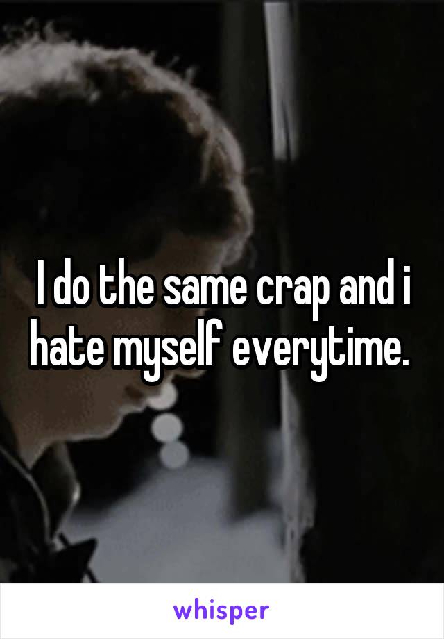 I do the same crap and i hate myself everytime. 