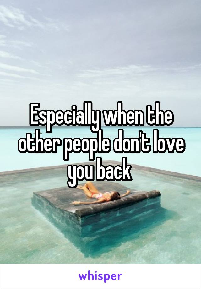 Especially when the other people don't love you back 