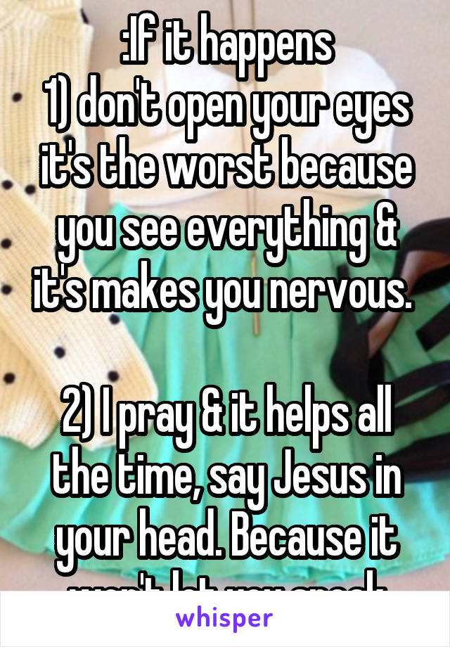 :If it happens
1) don't open your eyes it's the worst because you see everything & it's makes you nervous. 

2) I pray & it helps all the time, say Jesus in your head. Because it won't let you speak