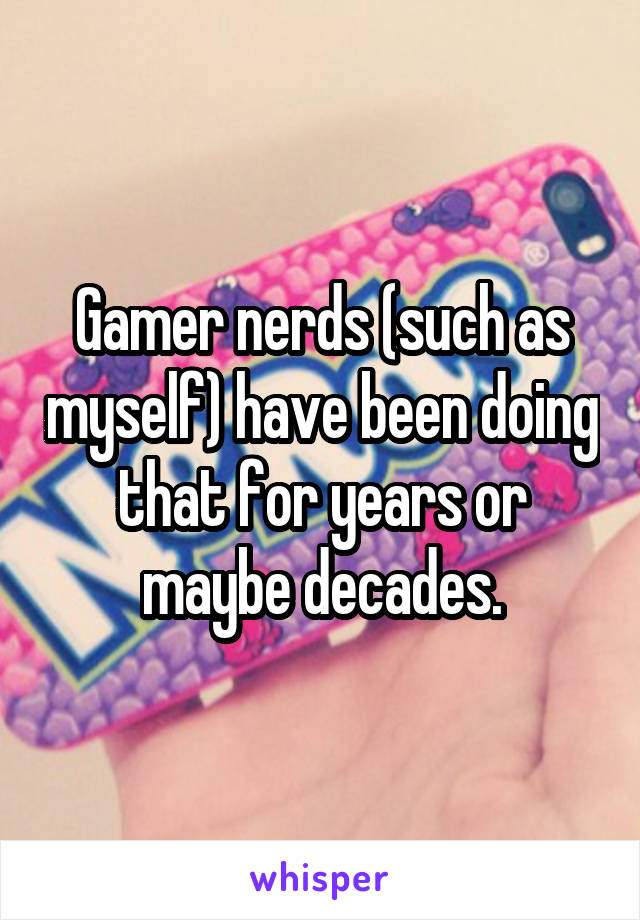 Gamer nerds (such as myself) have been doing that for years or maybe decades.