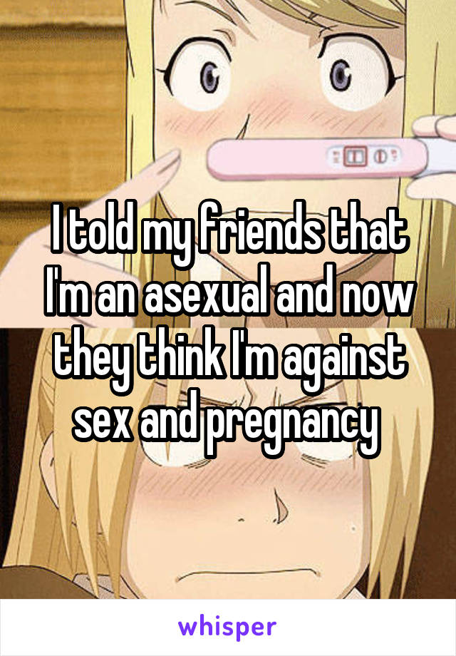 I told my friends that I'm an asexual and now they think I'm against sex and pregnancy 