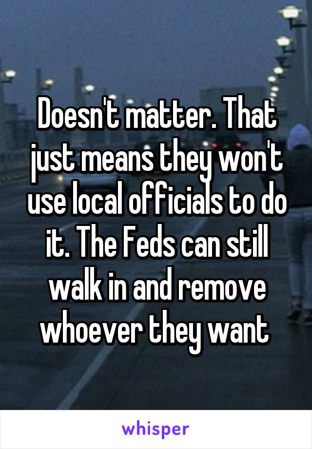 Doesn't matter. That just means they won't use local officials to do it. The Feds can still walk in and remove whoever they want 