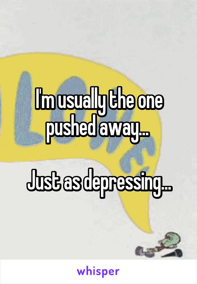 I'm usually the one pushed away... 

Just as depressing...