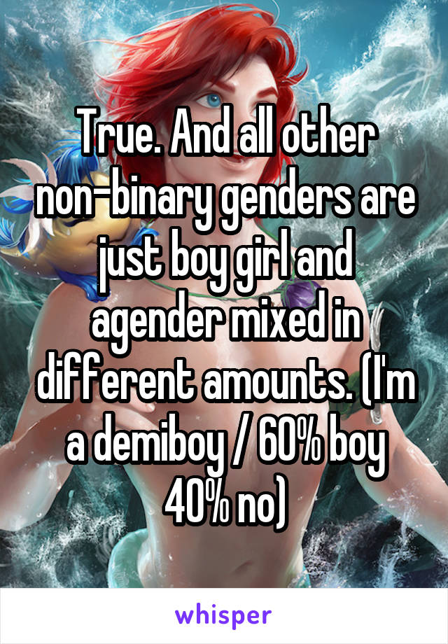 True. And all other non-binary genders are just boy girl and agender mixed in different amounts. (I'm a demiboy / 60% boy 40% no)