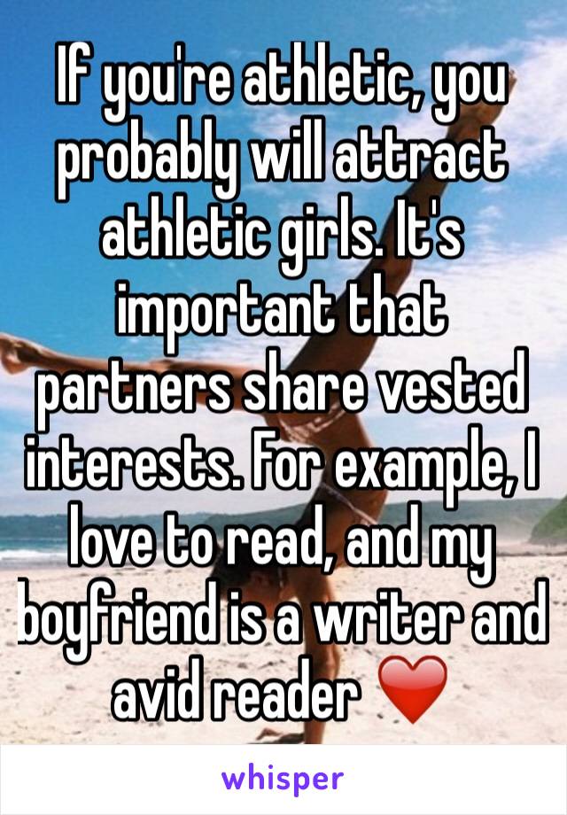 If you're athletic, you probably will attract athletic girls. It's important that partners share vested interests. For example, I love to read, and my boyfriend is a writer and avid reader ❤️