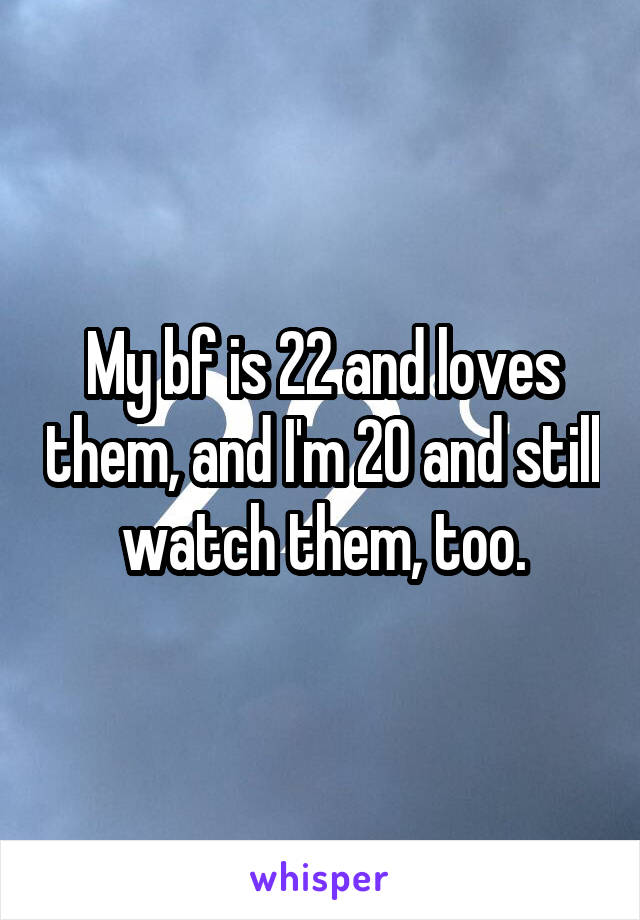 My bf is 22 and loves them, and I'm 20 and still watch them, too.