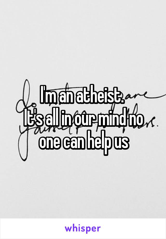 I'm an atheist. 
It's all in our mind no one can help us