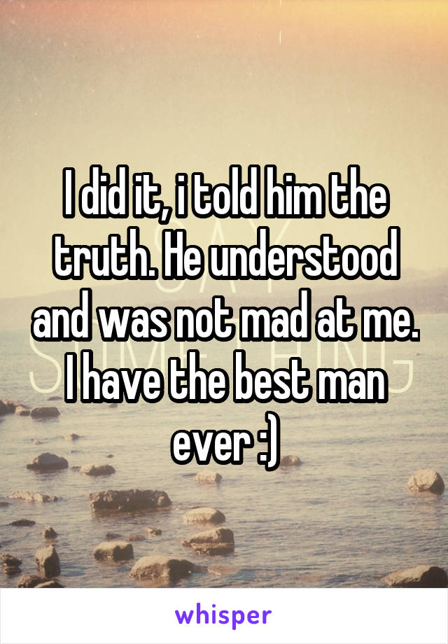 I did it, i told him the truth. He understood and was not mad at me. I have the best man ever :)