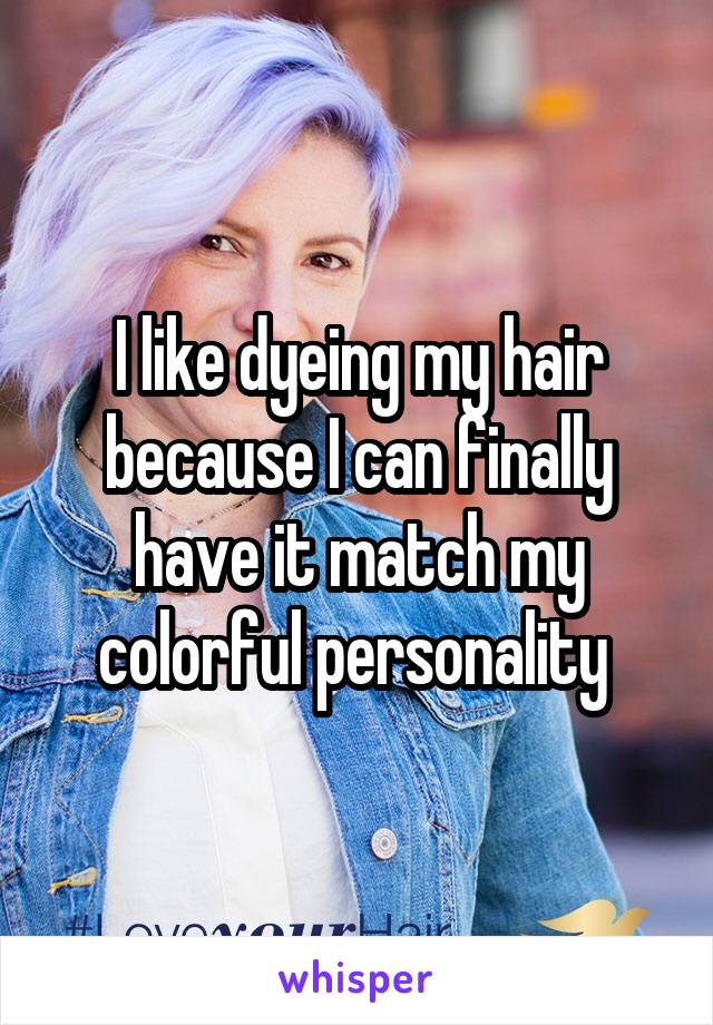 I like dyeing my hair because I can finally have it match my colorful personality 