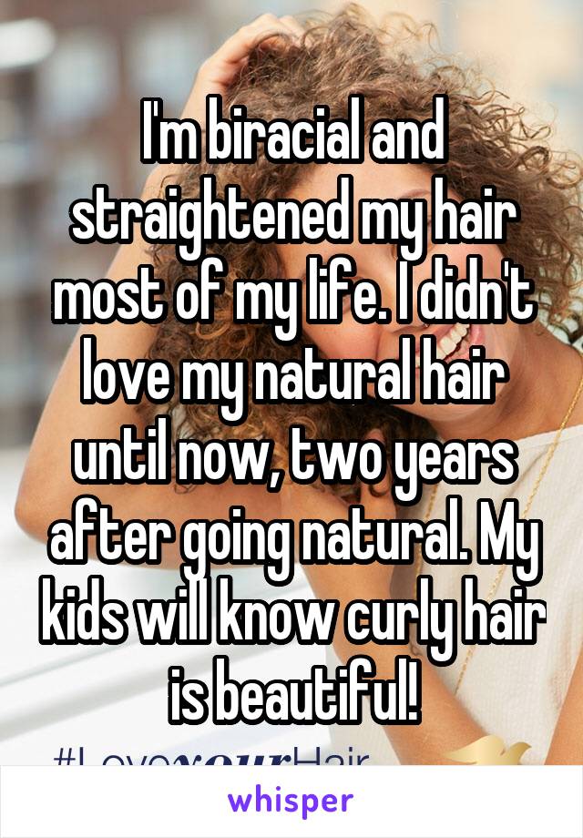 I'm biracial and straightened my hair most of my life. I didn't love my natural hair until now, two years after going natural. My kids will know curly hair is beautiful!