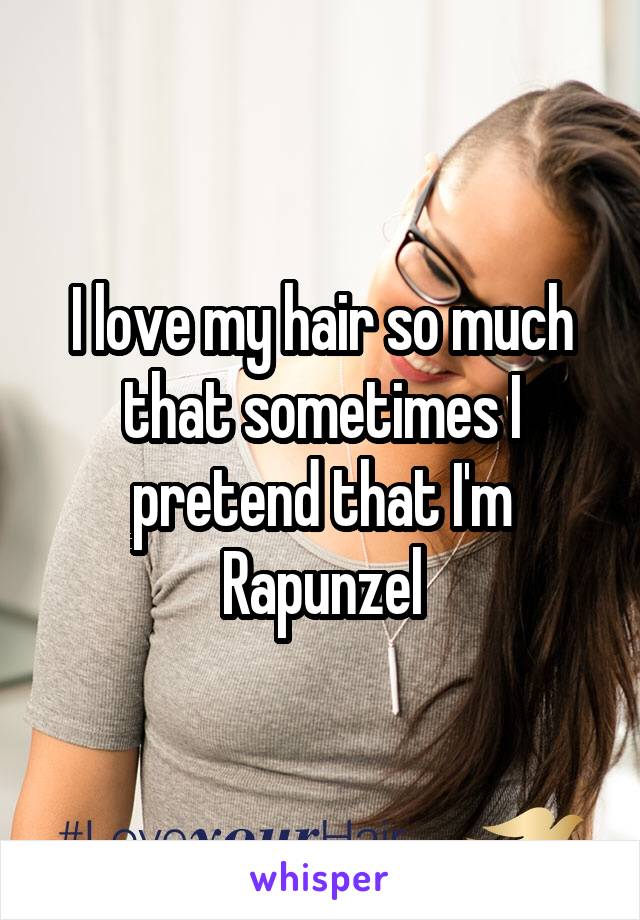 I love my hair so much that sometimes I pretend that I'm Rapunzel