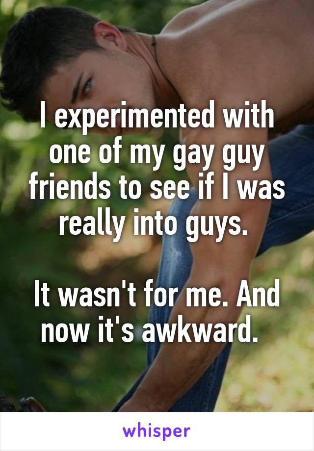 I experimented with one of my gay guy friends to see if I was really into guys. 

It wasn't for me. And now it's awkward.  