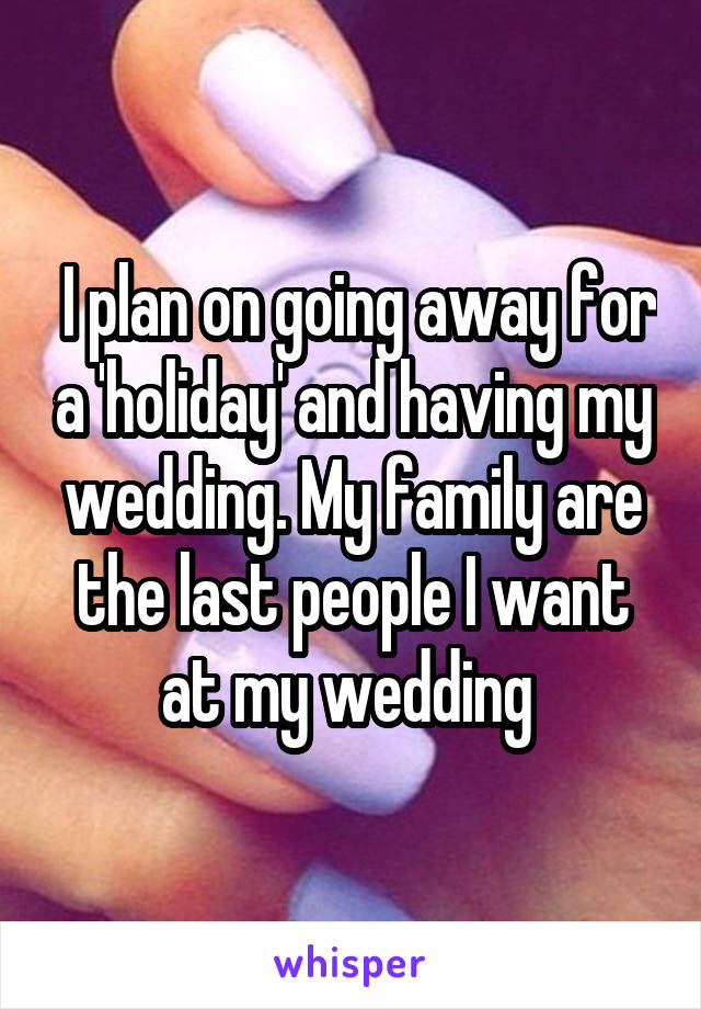  I plan on going away for a 'holiday' and having my wedding. My family are the last people I want at my wedding 