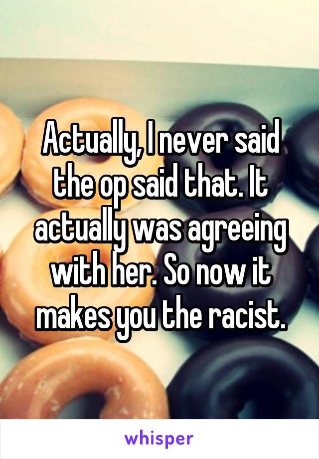 Actually, I never said the op said that. It actually was agreeing with her. So now it makes you the racist.