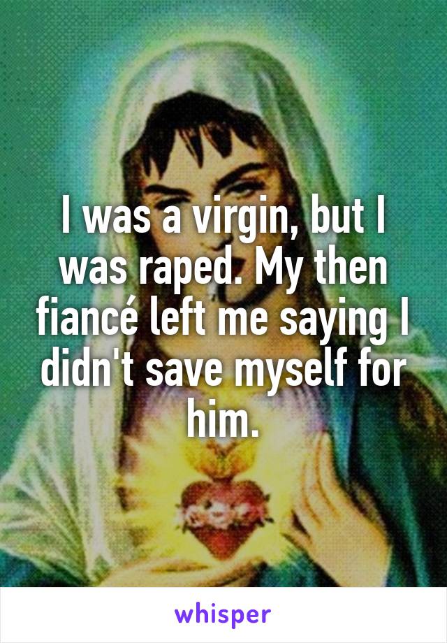I was a virgin, but I was raped. My then fiancé left me saying I didn't save myself for him.