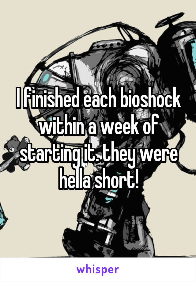 I finished each bioshock within a week of starting it. they were hella short!