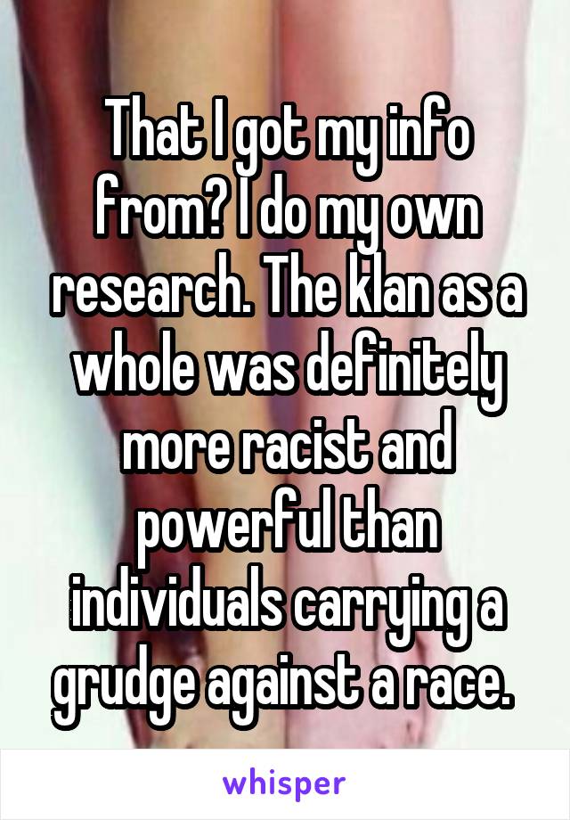 That I got my info from? I do my own research. The klan as a whole was definitely more racist and powerful than individuals carrying a grudge against a race. 