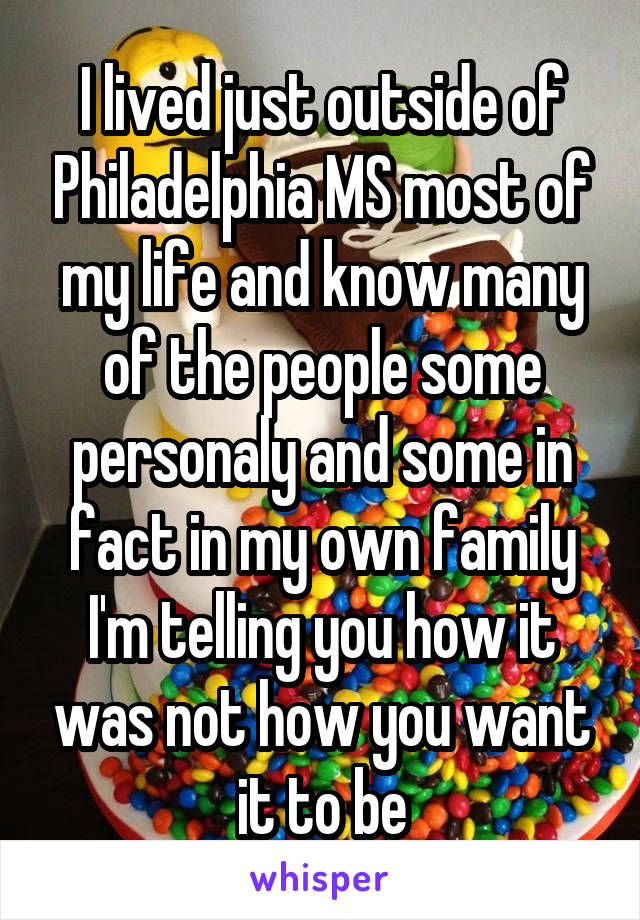 I lived just outside of Philadelphia MS most of my life and know many of the people some personaly and some in fact in my own family I'm telling you how it was not how you want it to be